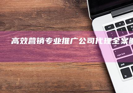 高效营销：专业推广公司代理全案解决方案