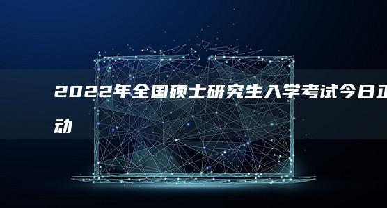 2022年全国硕士研究生入学考试今日正式启动报名，把握机遇冲刺梦想学府！